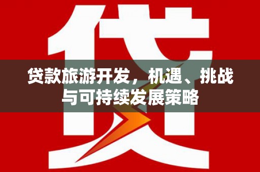 商南贷款旅游开发，机遇、挑战与可持续发展策略