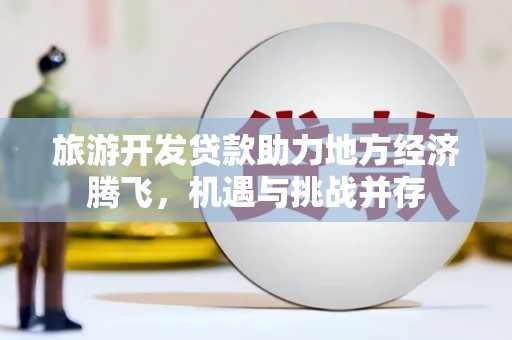 商南旅游开发贷款助力地方经济腾飞，机遇与挑战并存