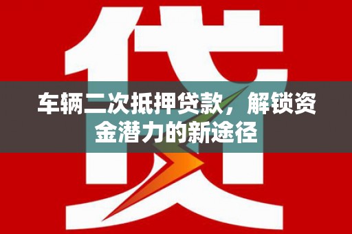 商南车辆二次抵押贷款，解锁资金潜力的新途径