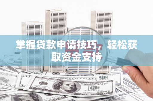 商南掌握贷款申请技巧，轻松获取资金支持
