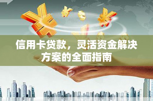 商南信用卡贷款，灵活资金解决方案的全面指南