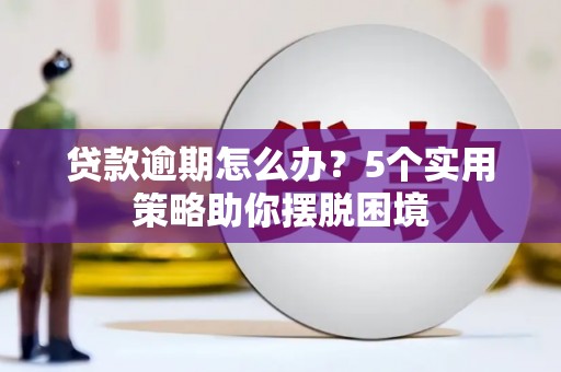 商南贷款逾期怎么办？5个实用策略助你摆脱困境
