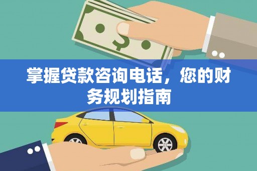 商南掌握贷款咨询电话，您的财务规划指南