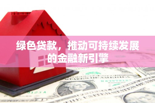 商南绿色贷款，推动可持续发展的金融新引擎