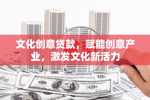 商南文化创意贷款，赋能创意产业，激发文化新活力