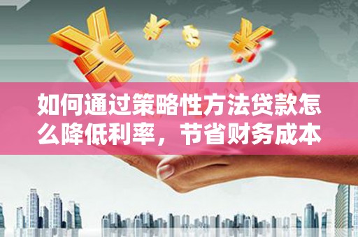 商南如何通过策略性方法贷款怎么降低利率，节省财务成本
