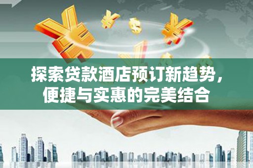 商南探索贷款酒店预订新趋势，便捷与实惠的完美结合