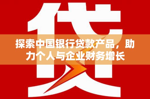 商南探索中国银行贷款产品，助力个人与企业财务增长