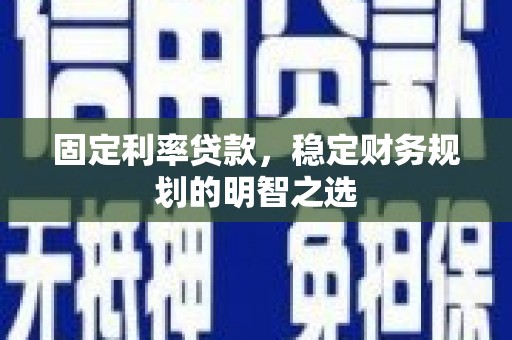 商南固定利率贷款，稳定财务规划的明智之选