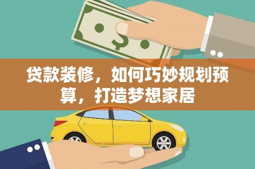 商南贷款装修，如何巧妙规划预算，打造梦想家居