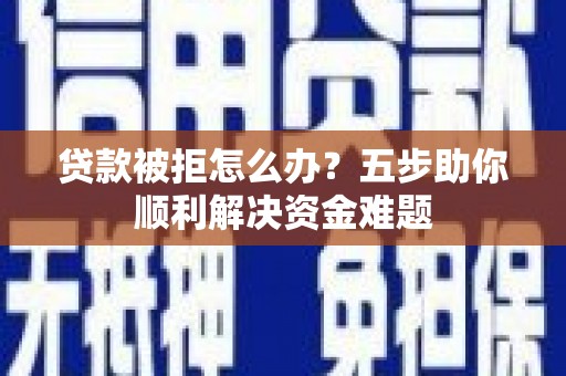 商南贷款被拒怎么办？五步助你顺利解决资金难题