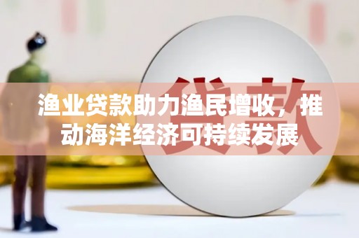 商南渔业贷款助力渔民增收，推动海洋经济可持续发展