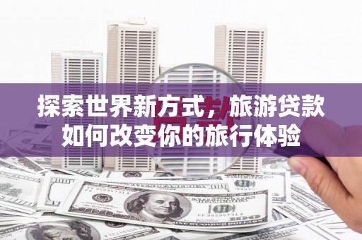 商南探索世界新方式，旅游贷款如何改变你的旅行体验