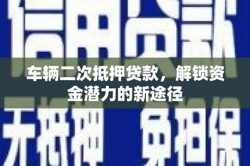 商南车辆二次抵押贷款，解锁资金潜力的新途径