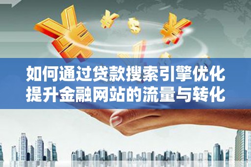 商南如何通过贷款搜索引擎优化提升金融网站的流量与转化率