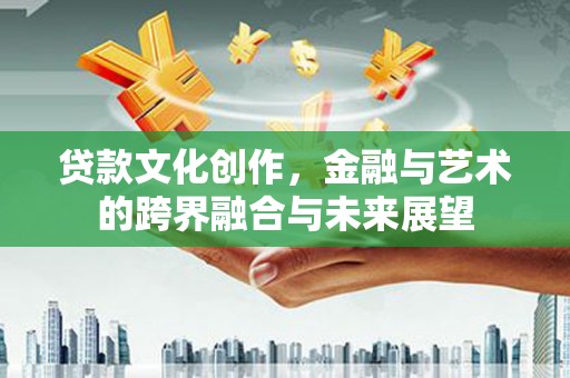 商南贷款文化创作，金融与艺术的跨界融合与未来展望