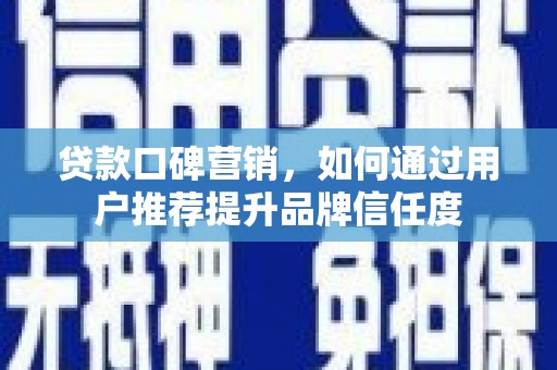 商南贷款口碑营销，如何通过用户推荐提升品牌信任度