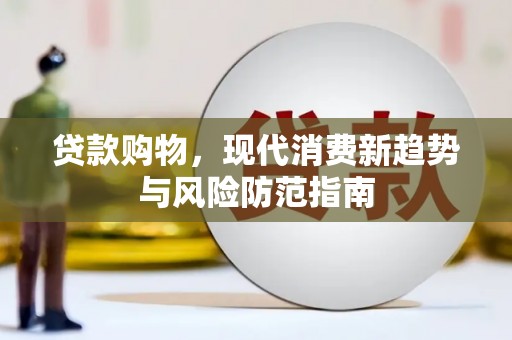 商南贷款购物，现代消费新趋势与风险防范指南