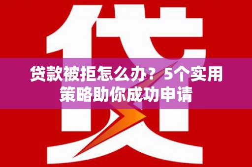 商南贷款被拒怎么办？5个实用策略助你成功申请