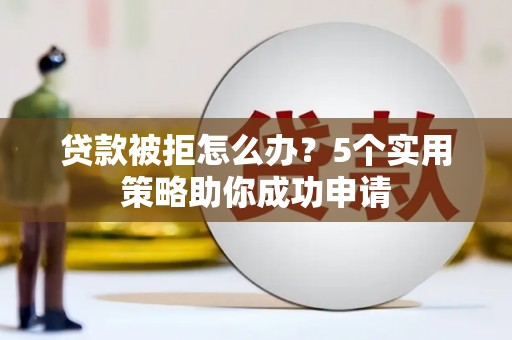 商南贷款被拒怎么办？5个实用策略助你成功申请