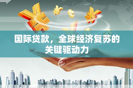 商南国际贷款，全球经济复苏的关键驱动力