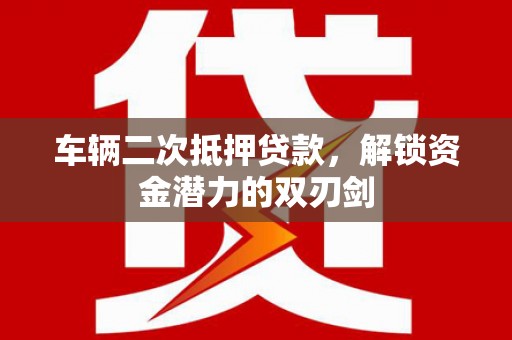 商南车辆二次抵押贷款，解锁资金潜力的双刃剑