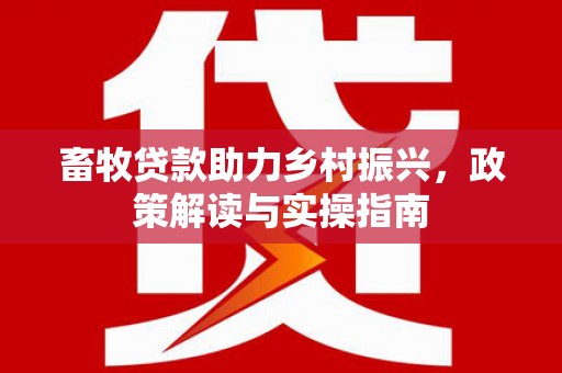商南畜牧贷款助力乡村振兴，政策解读与实操指南