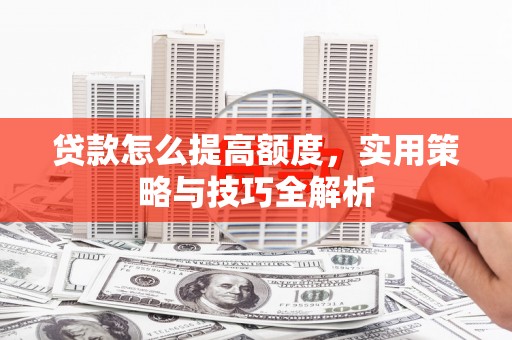 商南贷款怎么提高额度，实用策略与技巧全解析