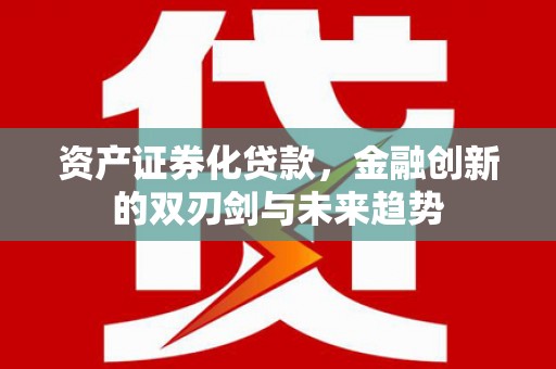 商南资产证券化贷款，金融创新的双刃剑与未来趋势