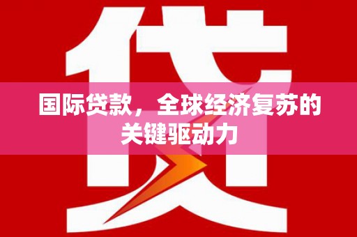 商南国际贷款，全球经济复苏的关键驱动力