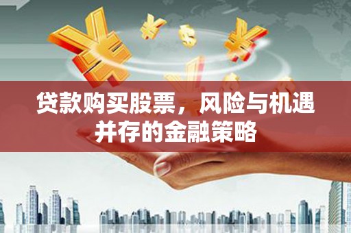 商南贷款购买股票，风险与机遇并存的金融策略