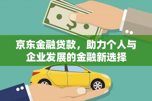商南京东金融贷款，助力个人与企业发展的金融新选择