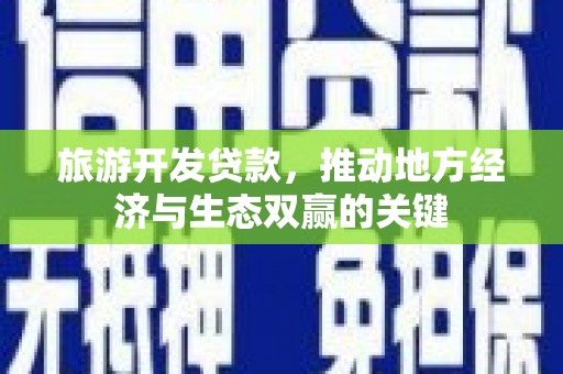 商南旅游开发贷款，推动地方经济与生态双赢的关键