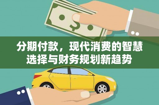 商南分期付款，现代消费的智慧选择与财务规划新趋势