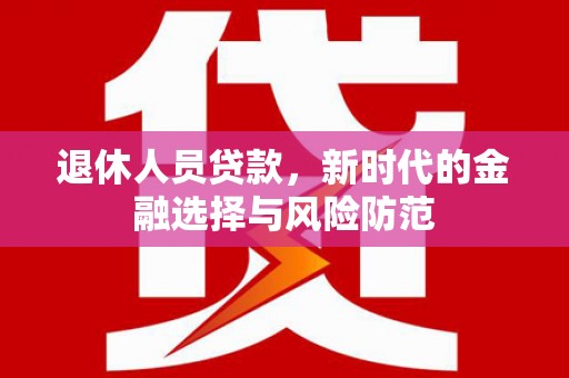 商南退休人员贷款，新时代的金融选择与风险防范