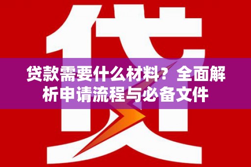 商南贷款需要什么材料？全面解析申请流程与必备文件