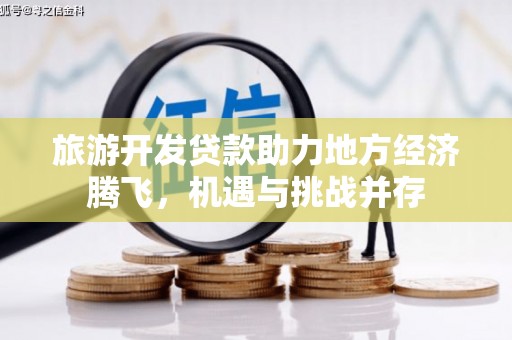 商南旅游开发贷款助力地方经济腾飞，机遇与挑战并存