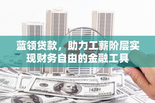 商南蓝领贷款，助力工薪阶层实现财务自由的金融工具