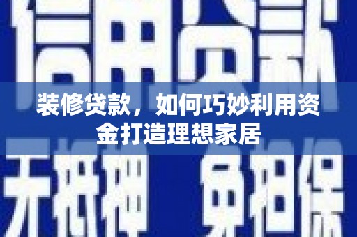 商南装修贷款，如何巧妙利用资金打造理想家居