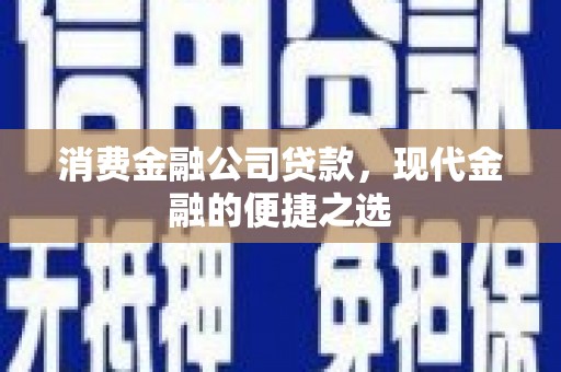 商南消费金融公司贷款，现代金融的便捷之选