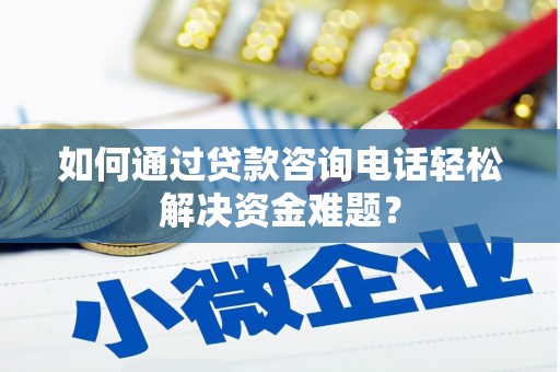 商南如何通过贷款咨询电话轻松解决资金难题？