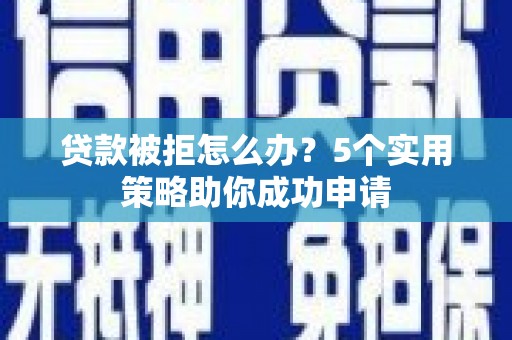 商南贷款被拒怎么办？5个实用策略助你成功申请