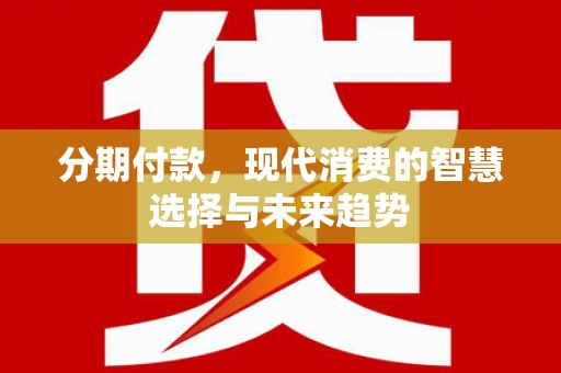 商南分期付款，现代消费的智慧选择与未来趋势
