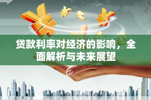 商南贷款利率对经济的影响，全面解析与未来展望