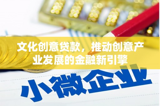 商南文化创意贷款，推动创意产业发展的金融新引擎