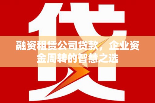 商南融资租赁公司贷款，企业资金周转的智慧之选