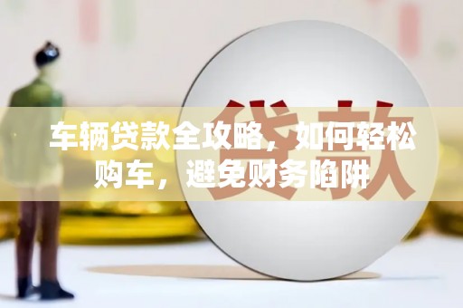 商南车辆贷款全攻略，如何轻松购车，避免财务陷阱