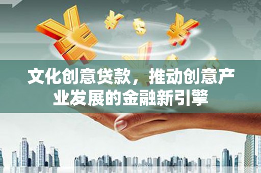 商南文化创意贷款，推动创意产业发展的金融新引擎