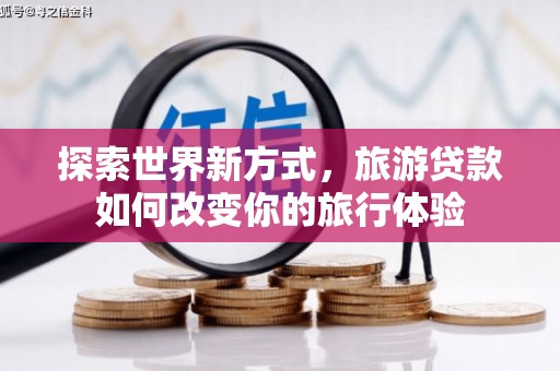 商南探索世界新方式，旅游贷款如何改变你的旅行体验