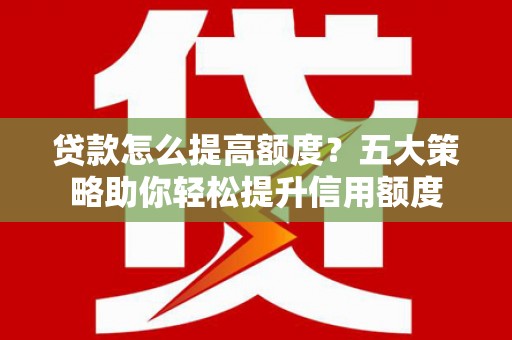 商南贷款怎么提高额度？五大策略助你轻松提升信用额度